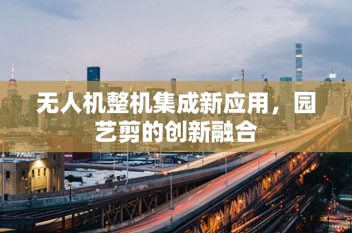 无人机整机集成新应用，园艺剪的创新融合