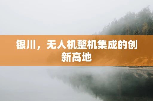 银川，无人机整机集成的创新高地