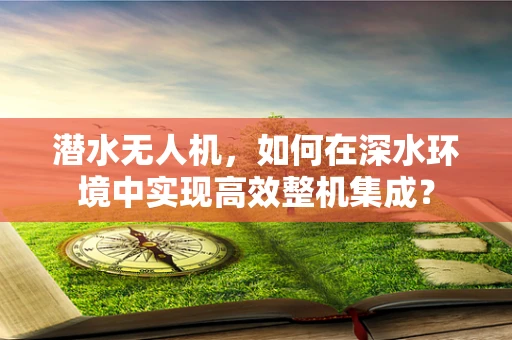 潜水无人机，如何在深水环境中实现高效整机集成？