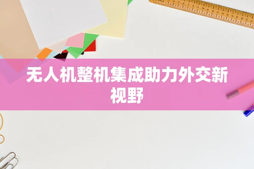 无人机整机集成助力外交新视野