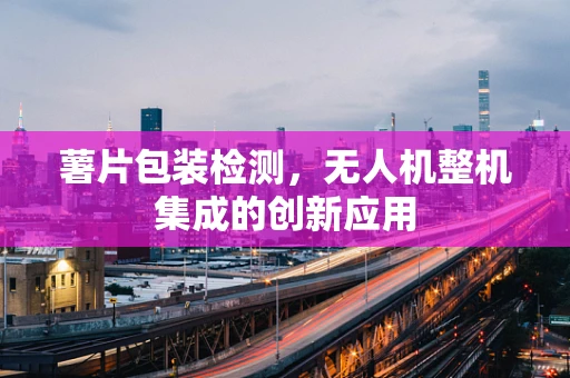 薯片包装检测，无人机整机集成的创新应用
