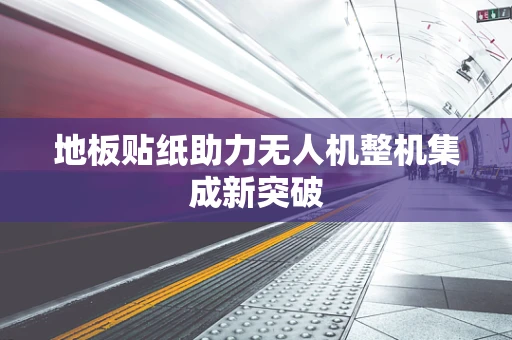 地板贴纸助力无人机整机集成新突破