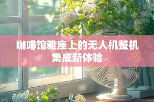咖啡馆雅座上的无人机整机集成新体验