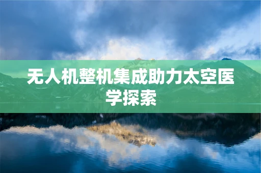 无人机整机集成助力太空医学探索