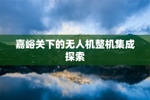 嘉峪关下的无人机整机集成探索