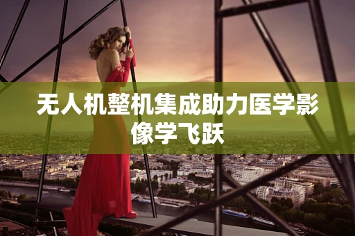 无人机整机集成助力医学影像学飞跃