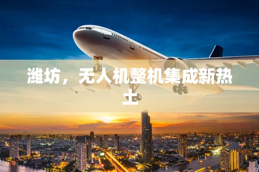 潍坊，无人机整机集成新热土
