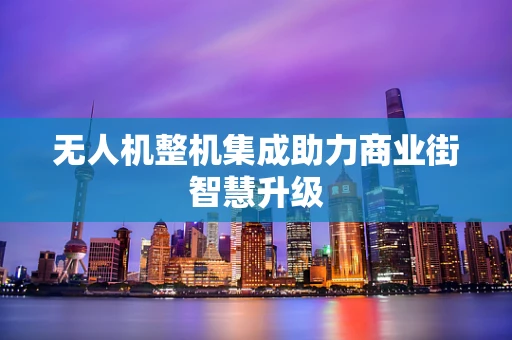 无人机整机集成助力商业街智慧升级