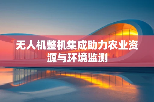无人机整机集成助力农业资源与环境监测