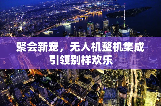 聚会新宠，无人机整机集成引领别样欢乐