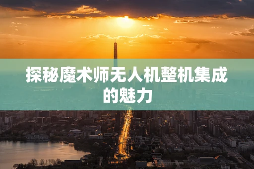 探秘魔术师无人机整机集成的魅力
