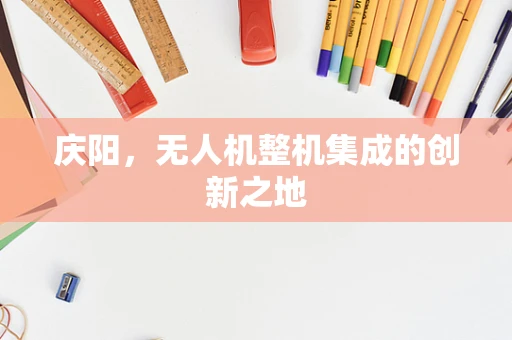 庆阳，无人机整机集成的创新之地