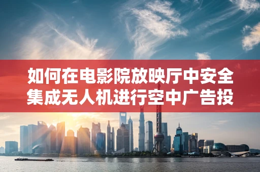 如何在电影院放映厅中安全集成无人机进行空中广告投放？
