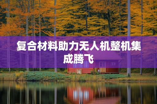 复合材料助力无人机整机集成腾飞