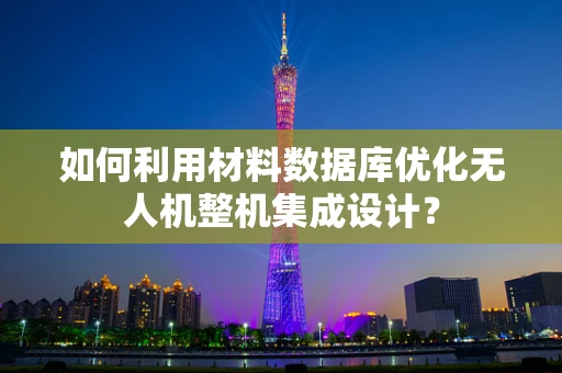 如何利用材料数据库优化无人机整机集成设计？