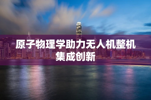 原子物理学助力无人机整机集成创新