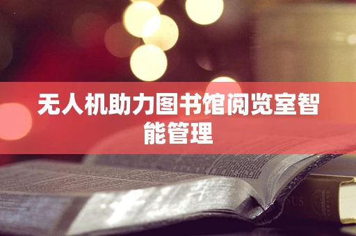 无人机助力图书馆阅览室智能管理