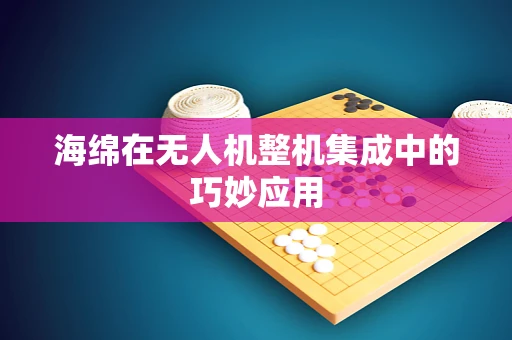 海绵在无人机整机集成中的巧妙应用