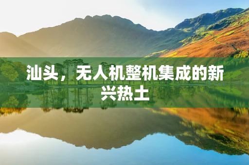 汕头，无人机整机集成的新兴热土