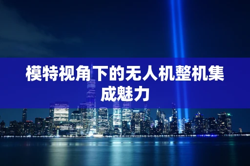 模特视角下的无人机整机集成魅力