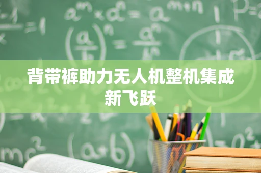 背带裤助力无人机整机集成新飞跃