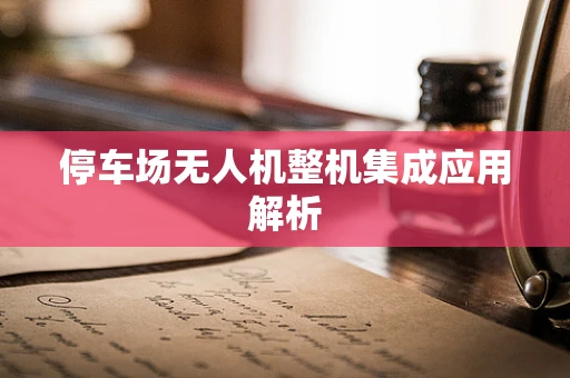 停车场无人机整机集成应用解析