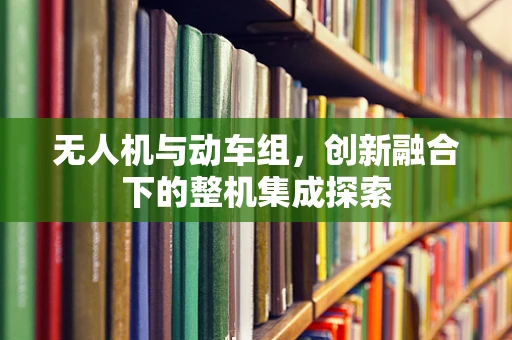 无人机与动车组，创新融合下的整机集成探索
