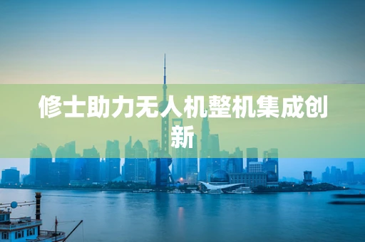 修士助力无人机整机集成创新