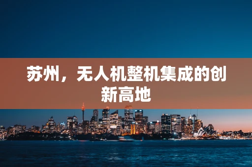 苏州，无人机整机集成的创新高地