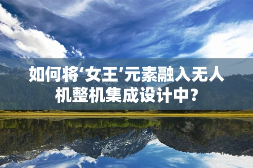 如何将‘女王’元素融入无人机整机集成设计中？