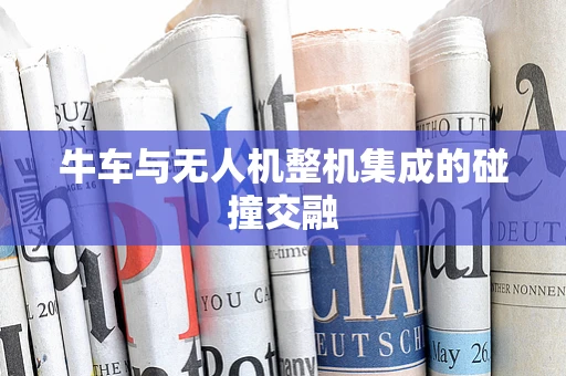 牛车与无人机整机集成的碰撞交融