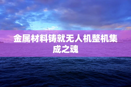 金属材料铸就无人机整机集成之魂