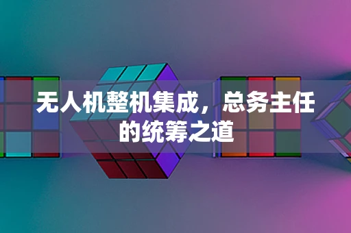无人机整机集成，总务主任的统筹之道