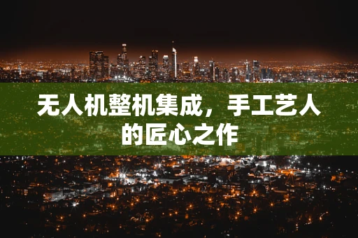 无人机整机集成，手工艺人的匠心之作