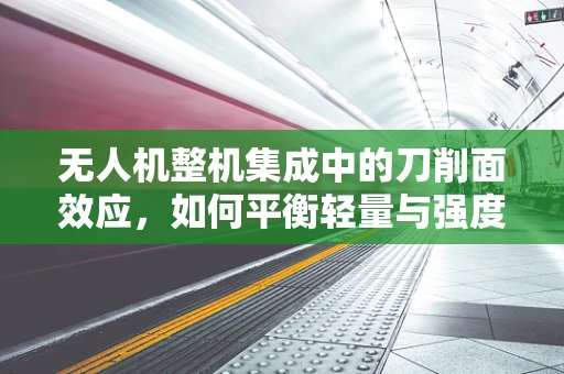 无人机整机集成中的刀削面效应，如何平衡轻量与强度？