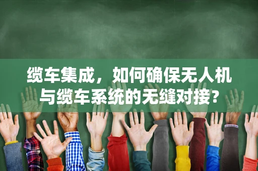 缆车集成，如何确保无人机与缆车系统的无缝对接？