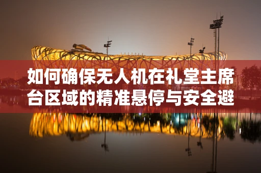 如何确保无人机在礼堂主席台区域的精准悬停与安全避障？