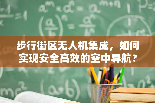 步行街区无人机集成，如何实现安全高效的空中导航？