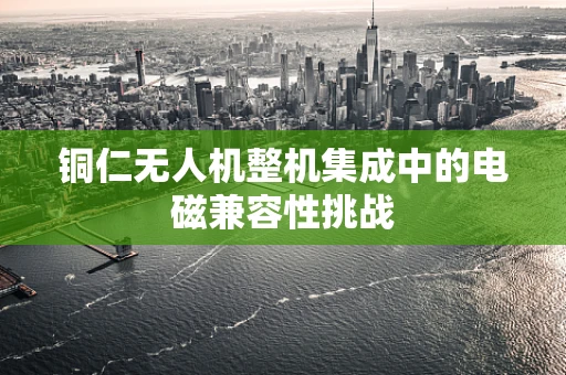铜仁无人机整机集成中的电磁兼容性挑战