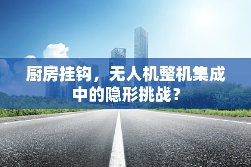 厨房挂钩，无人机整机集成中的隐形挑战？