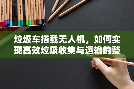 垃圾车搭载无人机，如何实现高效垃圾收集与运输的整机集成？
