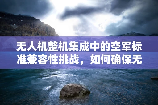 无人机整机集成中的空军标准兼容性挑战，如何确保无缝集成与安全互操作？